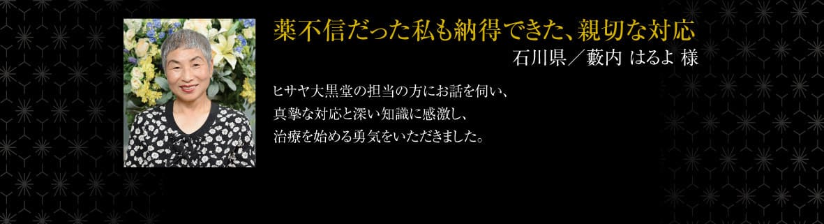 薬不信だった私も納得できた、親切な対応 第一子出産後、お尻が痛み出して市販薬では悪化の一途。母が紹介してくれた不思議膏も薬不信の身では遣う気になれなかった中、ヒサヤ大黒堂の相談医の先生にお話を伺い、真摯な対応と深い専門知識に感激し、治療を始める勇気をいただきました。