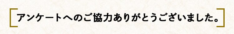 [アンケートへのご協力ありがとうございました。]
